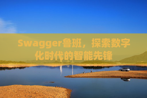 Swagger鲁班，探索数字化时代的智能先锋